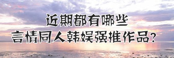 近期都有哪些言情同人韩娱强推作品？